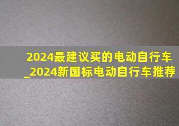 2024最建议买的电动自行车_2024新国标电动自行车推荐