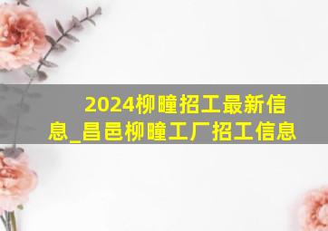 2024柳疃招工最新信息_昌邑柳疃工厂招工信息