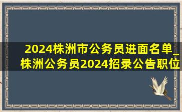 2024株洲市公务员进面名单_株洲公务员2024招录公告职位