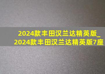 2024款丰田汉兰达精英版_2024款丰田汉兰达精英版7座