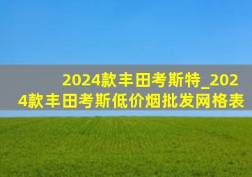 2024款丰田考斯特_2024款丰田考斯(低价烟批发网)格表