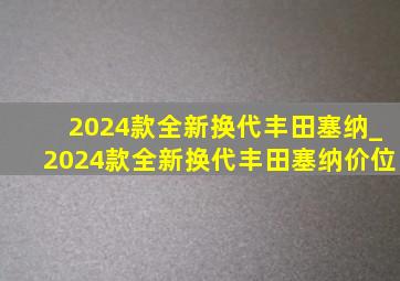 2024款全新换代丰田塞纳_2024款全新换代丰田塞纳价位