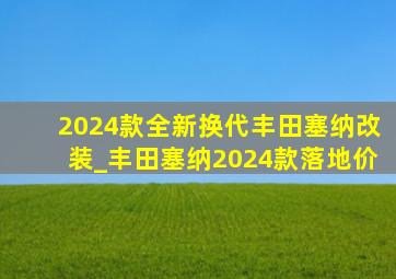 2024款全新换代丰田塞纳改装_丰田塞纳2024款落地价