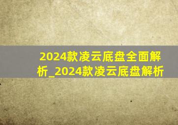 2024款凌云底盘全面解析_2024款凌云底盘解析