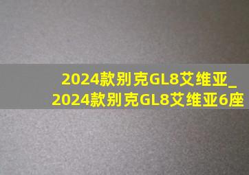 2024款别克GL8艾维亚_2024款别克GL8艾维亚6座