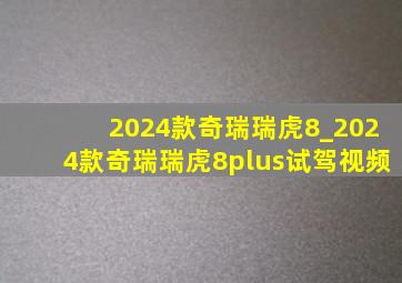 2024款奇瑞瑞虎8_2024款奇瑞瑞虎8plus试驾视频