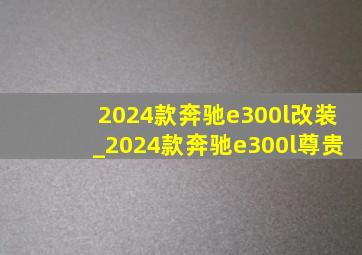 2024款奔驰e300l改装_2024款奔驰e300l尊贵