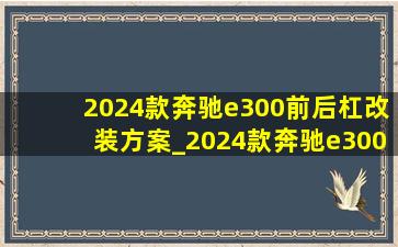 2024款奔驰e300前后杠改装方案_2024款奔驰e300尊贵型