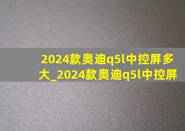 2024款奥迪q5l中控屏多大_2024款奥迪q5l中控屏