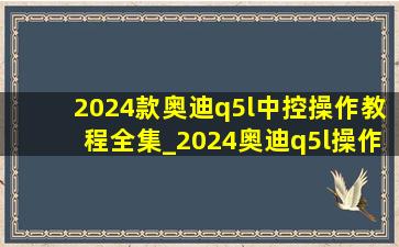 2024款奥迪q5l中控操作教程全集_2024奥迪q5l操作教程全集