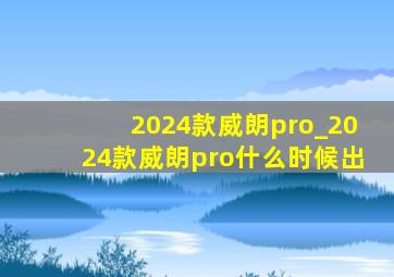 2024款威朗pro_2024款威朗pro什么时候出