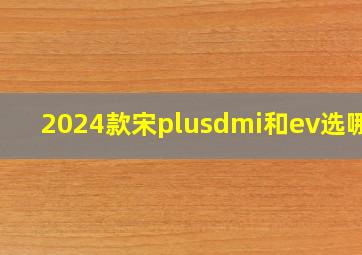 2024款宋plusdmi和ev选哪个