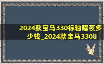 2024款宝马330标轴曜夜多少钱_2024款宝马330li曜夜价格