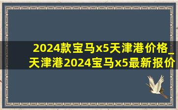 2024款宝马x5天津港价格_天津港2024宝马x5最新报价