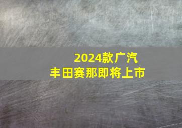 2024款广汽丰田赛那即将上市