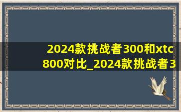 2024款挑战者300和xtc800对比_2024款挑战者300和600对比