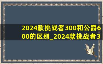 2024款挑战者300和公爵600的区别_2024款挑战者300和公爵600对比