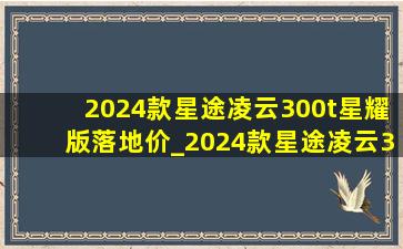 2024款星途凌云300t星耀版落地价_2024款星途凌云300t星耀版动力