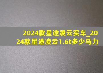 2024款星途凌云实车_2024款星途凌云1.6t多少马力