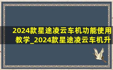 2024款星途凌云车机功能使用教学_2024款星途凌云车机升级