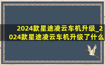 2024款星途凌云车机升级_2024款星途凌云车机升级了什么