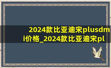 2024款比亚迪宋plusdmi价格_2024款比亚迪宋plusdmi