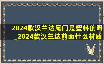 2024款汉兰达尾门是塑料的吗_2024款汉兰达前面什么材质