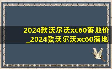 2024款沃尔沃xc60落地价_2024款沃尔沃xc60落地价多少钱