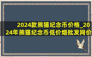 2024款熊猫纪念币价格_2024年熊猫纪念币(低价烟批发网)价格