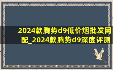 2024款腾势d9(低价烟批发网)配_2024款腾势d9深度评测