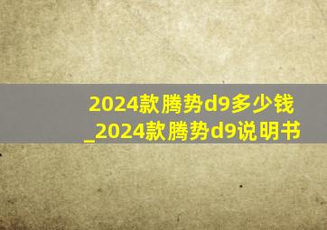 2024款腾势d9多少钱_2024款腾势d9说明书