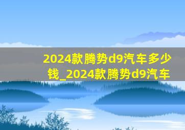 2024款腾势d9汽车多少钱_2024款腾势d9汽车