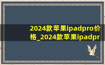 2024款苹果ipadpro价格_2024款苹果ipadpro价格(低价烟批发网)