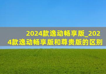 2024款逸动畅享版_2024款逸动畅享版和尊贵版的区别