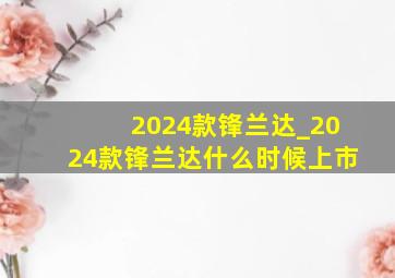 2024款锋兰达_2024款锋兰达什么时候上市