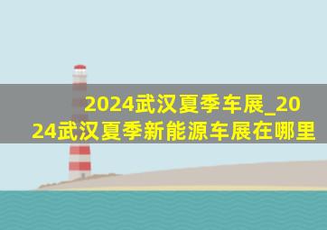 2024武汉夏季车展_2024武汉夏季新能源车展在哪里