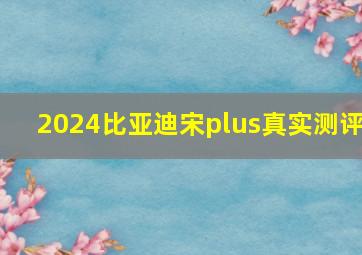 2024比亚迪宋plus真实测评