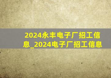 2024永丰电子厂招工信息_2024电子厂招工信息
