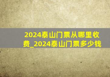 2024泰山门票从哪里收费_2024泰山门票多少钱