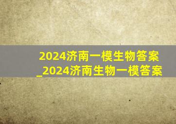 2024济南一模生物答案_2024济南生物一模答案