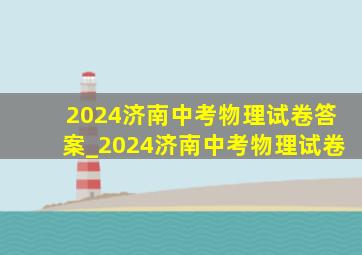 2024济南中考物理试卷答案_2024济南中考物理试卷