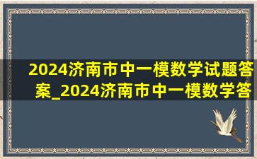 2024济南市中一模数学试题答案_2024济南市中一模数学答案