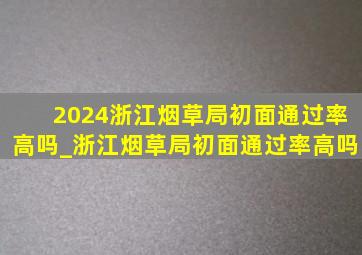 2024浙江烟草局初面通过率高吗_浙江烟草局初面通过率高吗