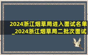 2024浙江烟草局进入面试名单_2024浙江烟草局二批次面试成绩