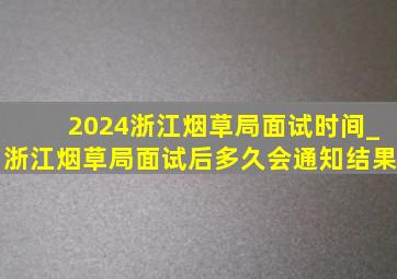 2024浙江烟草局面试时间_浙江烟草局面试后多久会通知结果