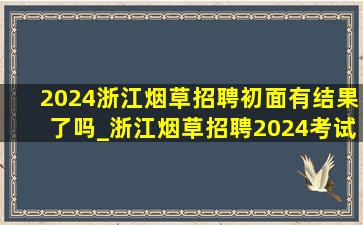 2024浙江烟草招聘初面有结果了吗_浙江烟草招聘2024考试时间