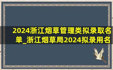 2024浙江烟草管理类拟录取名单_浙江烟草局2024拟录用名单