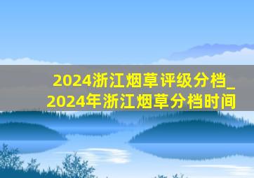 2024浙江烟草评级分档_2024年浙江烟草分档时间