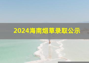 2024海南烟草录取公示