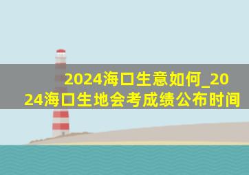 2024海口生意如何_2024海口生地会考成绩公布时间